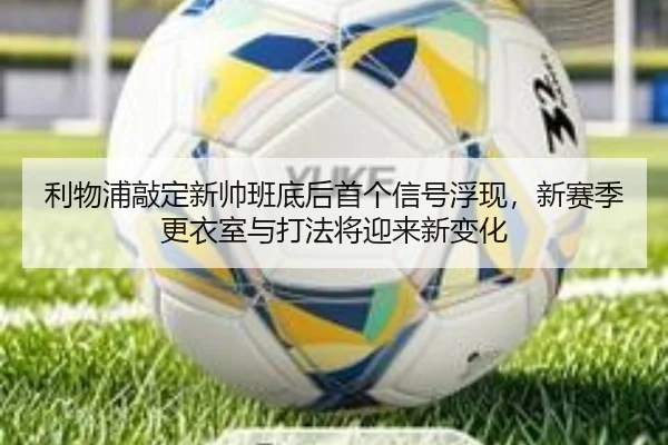 利物浦敲定新帅班底后首个信号浮现，新赛季更衣室与打法将迎来新变化