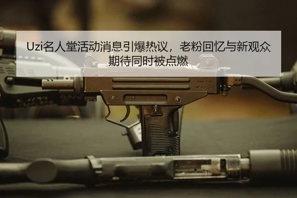 Uzi名人堂活动消息引爆热议，老粉回忆与新观众期待同时被点燃