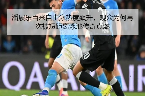 潘展乐百米自由泳热度飙升，观众为何再次被短距离泳池传奇点燃